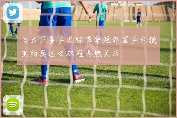 马龙卫冕乒乓球男单冠军国乒包揽里约奥运会双冠点燃关注