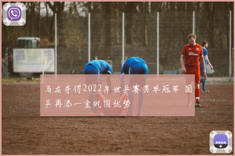 马龙夺得2022年世乒赛男单冠军 国乒再添一金巩固优势