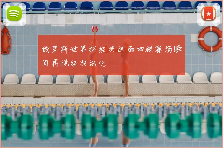 俄罗斯世界杯经典画面回顾赛场瞬间再现经典记忆