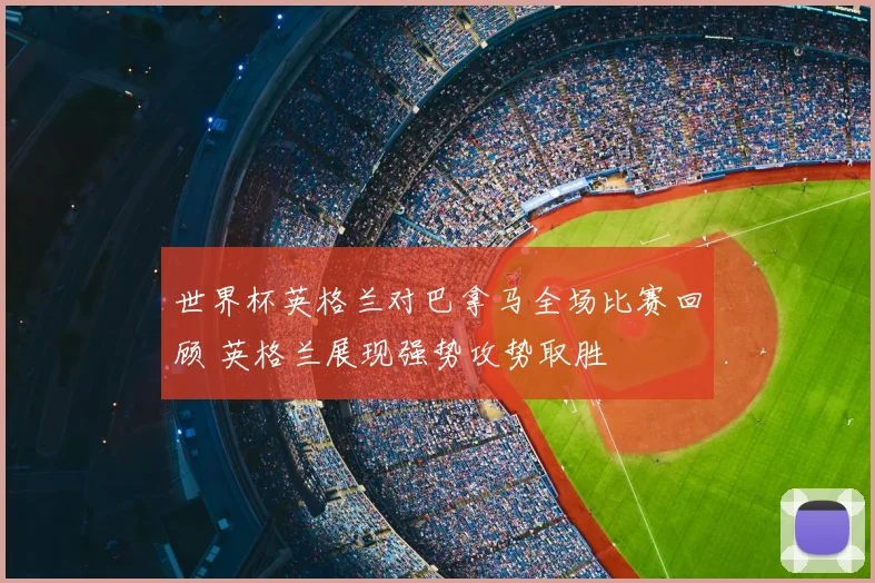 世界杯英格兰对巴拿马全场比赛回顾 英格兰展现强势攻势取胜