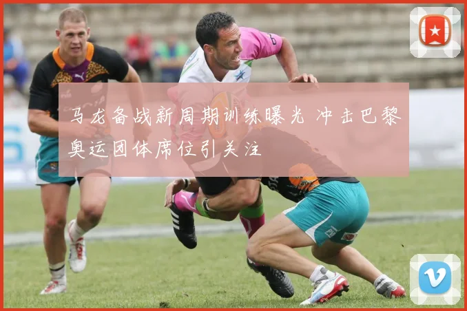 马龙备战新周期训练曝光 冲击巴黎奥运团体席位引关注