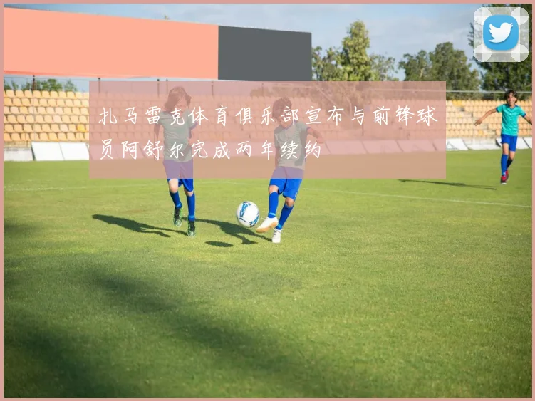扎马雷克体育俱乐部宣布与前锋球员阿舒尔完成两年续约