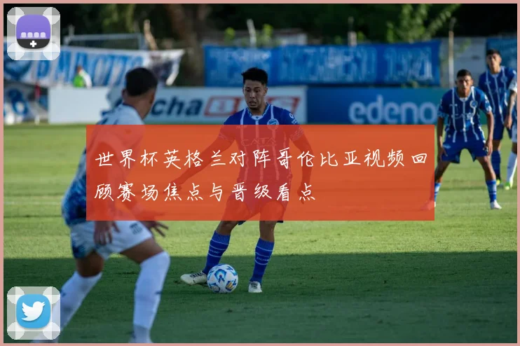 世界杯英格兰对阵哥伦比亚视频回顾赛场焦点与晋级看点