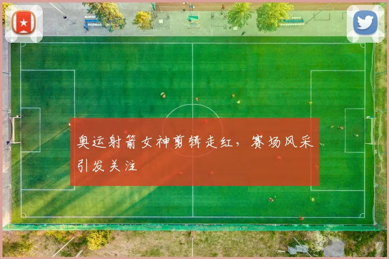 奥运射箭女神剪辑走红，赛场风采引发关注