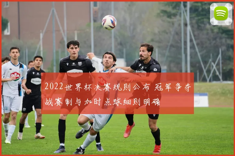 2022世界杯决赛规则公布 冠军争夺战赛制与加时点球细则明确