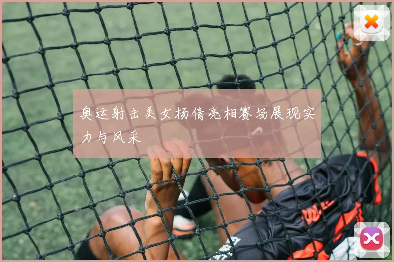 奥运射击美女杨倩亮相赛场展现实力与风采