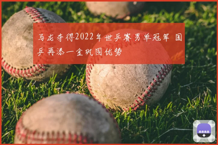 马龙夺得2022年世乒赛男单冠军 国乒再添一金巩固优势