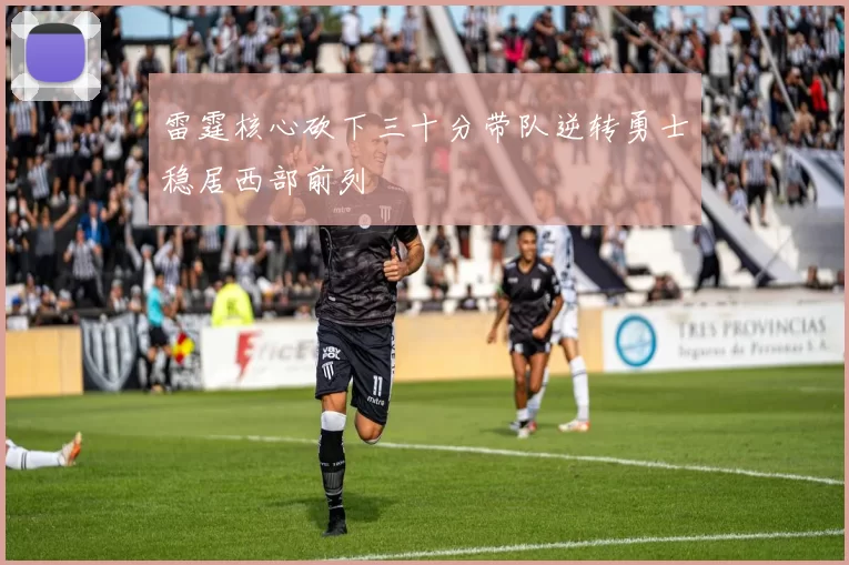 雷霆核心砍下三十分带队逆转勇士稳居西部前列