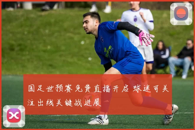 国足世预赛免费直播开启 球迷可关注出线关键战进展