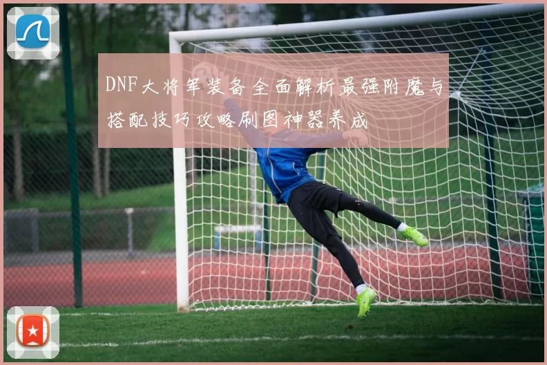 DNF大将军装备全面解析最强附魔与搭配技巧攻略刷图神器养成