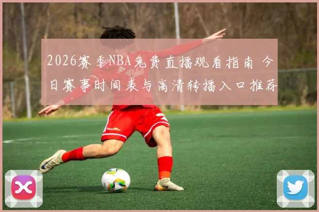 2026赛季NBA免费直播观看指南 今日赛事时间表与高清转播入口推荐