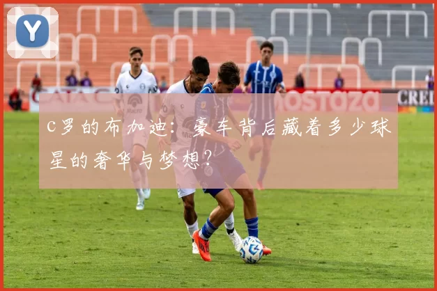 c罗的布加迪：豪车背后藏着多少球星的奢华与梦想？