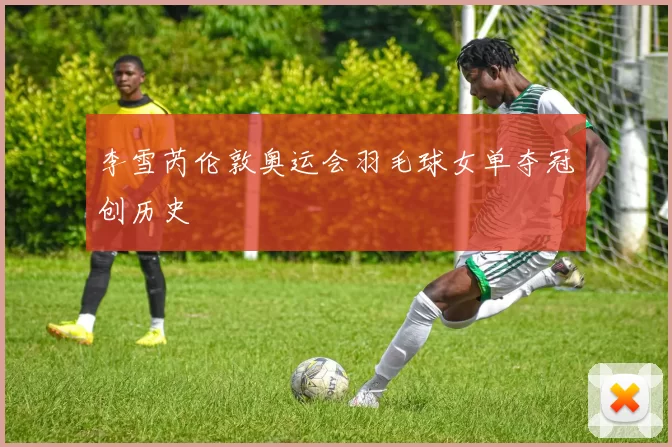 李雪芮伦敦奥运会羽毛球女单夺冠创历史