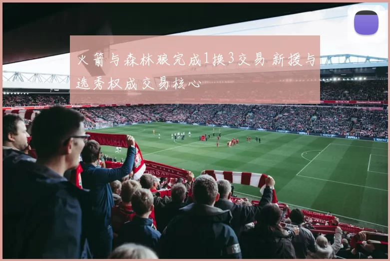 火箭与森林狼完成1换3交易 新援与选秀权成交易核心