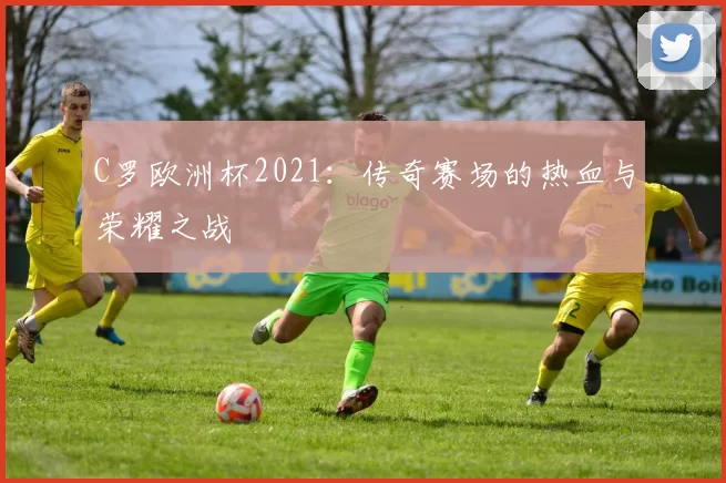 C罗欧洲杯2021:传奇赛场的热血与荣耀之战