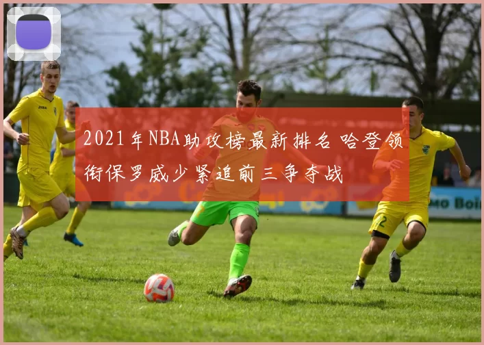 2021年NBA助攻榜最新排名 哈登领衔保罗威少紧追前三争夺战