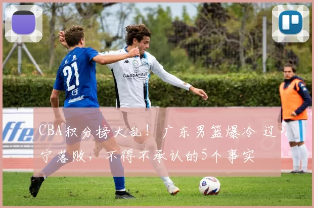 CBA积分榜大乱！广东男篮爆冷 辽宁落败，不得不承认的5个事实