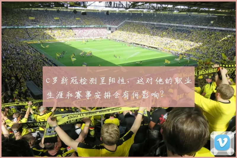c罗新冠检测呈阳性，这对他的职业生涯和赛事安排会有何影响？