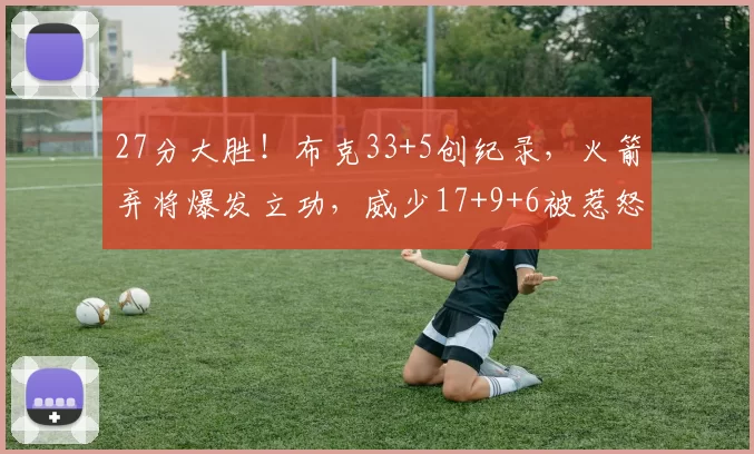 27分大胜！布克33+5创纪录，火箭弃将爆发立功，威少17+9+6被惹怒