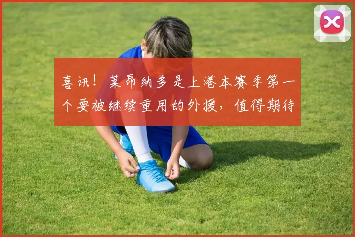 喜讯！莱昂纳多是上港本赛季第一个要被继续重用的外援，值得期待