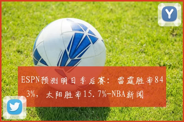 ESPN预测明日季后赛：雷霆胜率84.3%，太阳胜率15.7%-NBA新闻