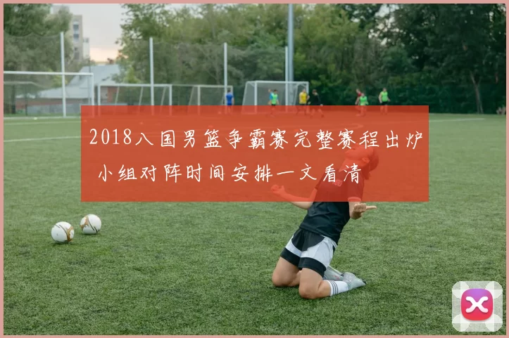 2018八国男篮争霸赛完整赛程出炉 小组对阵时间安排一文看清