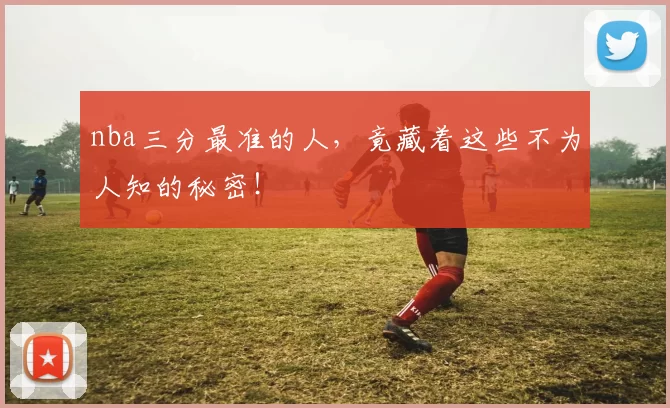 nba三分最准的人，竟藏着这些不为人知的秘密！