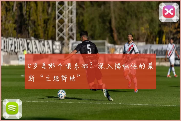 c罗是哪个俱乐部?深入揭秘他的最新“主场阵地”