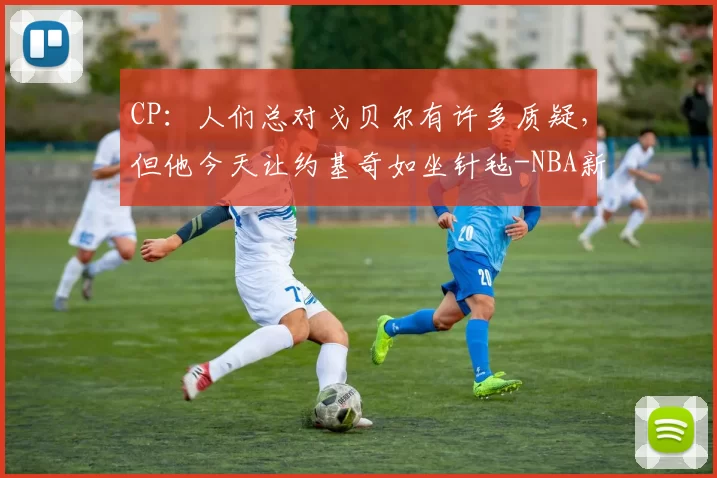 CP：人们总对戈贝尔有许多质疑，但他今天让约基奇如坐针毡-NBA新闻