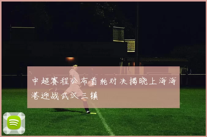 中超赛程公布首轮对决揭晓上海海港迎战武汉三镇