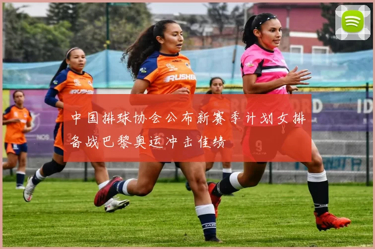 中国排球协会公布新赛季计划女排备战巴黎奥运冲击佳绩