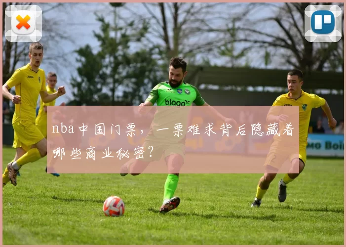 nba中国门票,一票难求背后隐藏着哪些商业秘密?