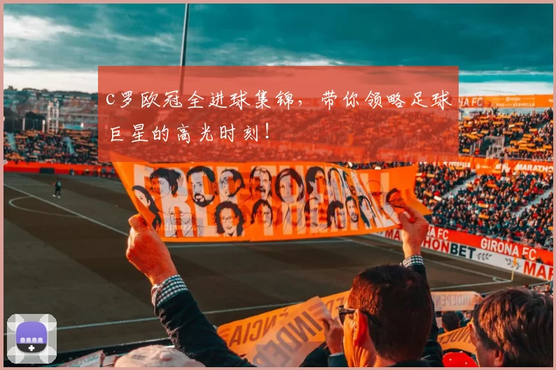 c罗欧冠全进球集锦，带你领略足球巨星的高光时刻！