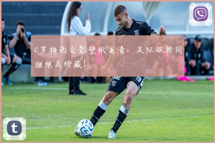 c罗梅西合影壁纸高清，足坛双骄同框绝美珍藏！