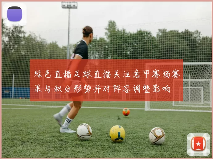 绿色直播足球直播关注意甲赛场赛果与积分形势并对阵容调整影响