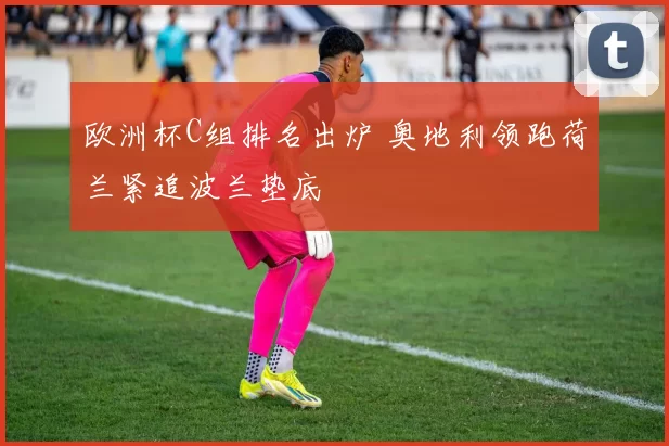 欧洲杯C组排名出炉 奥地利领跑荷兰紧追波兰垫底