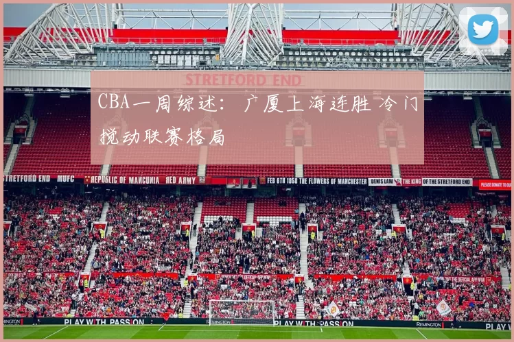 CBA一周综述：广厦上海连胜 冷门搅动联赛格局