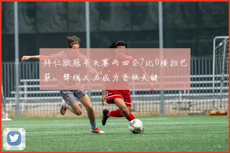 拜仁欧冠半决赛两回合7比0横扫巴萨，锋线火力成为晋级关键