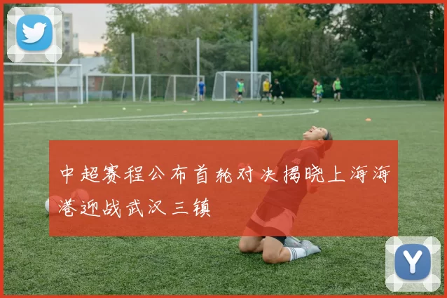 中超赛程公布首轮对决揭晓上海海港迎战武汉三镇