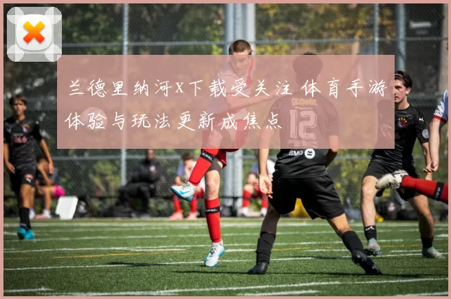 兰德里纳河x下载受关注 体育手游体验与玩法更新成焦点