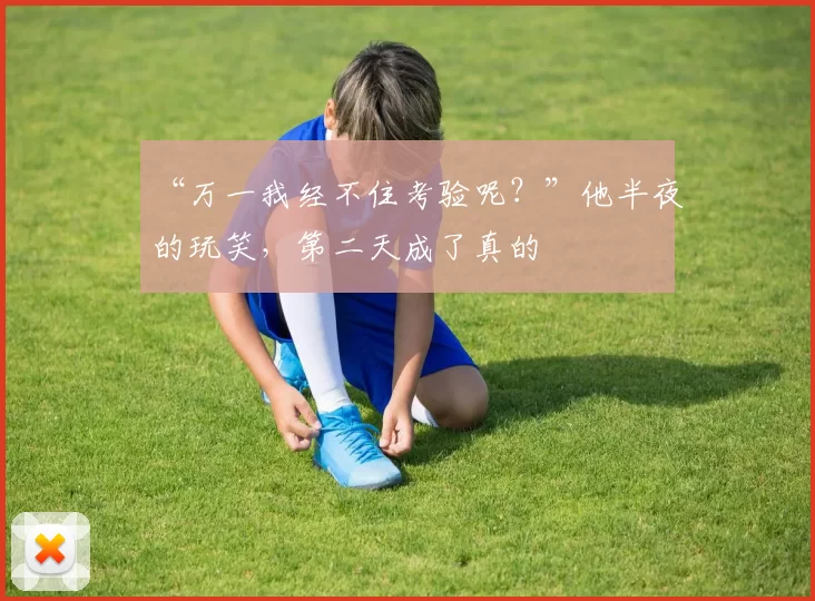 “万一我经不住考验呢?”他半夜的玩笑,第二天成了真的