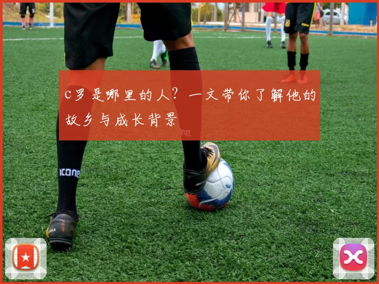 c罗是哪里的人？一文带你了解他的故乡与成长背景