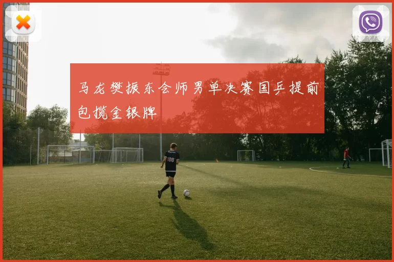 马龙樊振东会师男单决赛国乒提前包揽金银牌