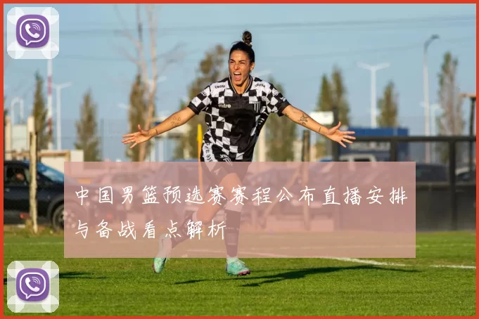 中国男篮预选赛赛程公布直播安排与备战看点解析