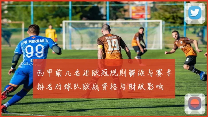 西甲前几名进欧冠规则解读与赛季排名对球队欧战资格与财政影响