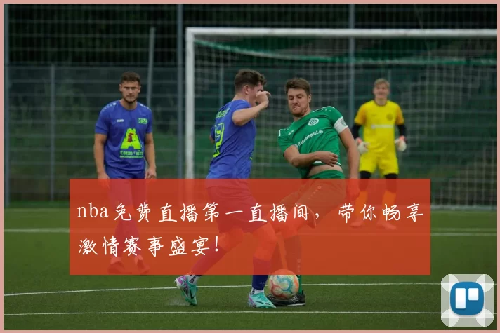 nba免费直播第一直播间,带你畅享激情赛事盛宴!