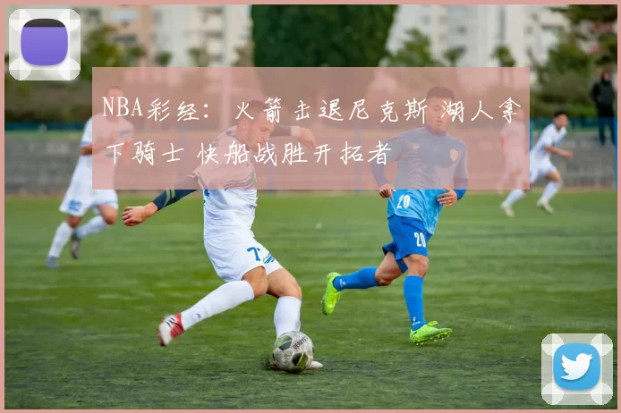 NBA彩经：火箭击退尼克斯 湖人拿下骑士 快船战胜开拓者