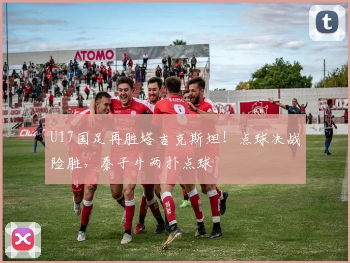 U17国足再胜塔吉克斯坦！点球决战险胜，秦子牛两扑点球