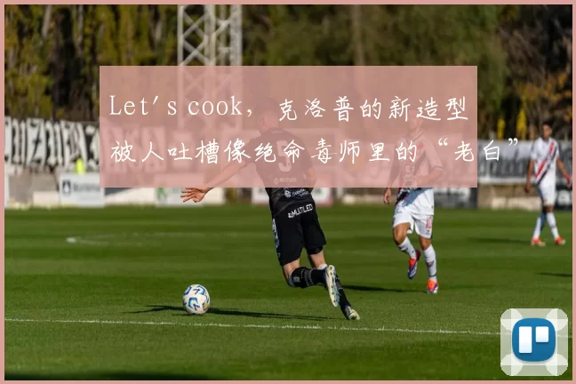 Let's cook，克洛普的新造型被人吐槽像绝命毒师里的“老白”