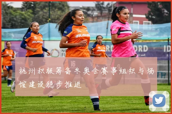 杭州积极筹备冬奥会赛事组织与场馆建设稳步推进